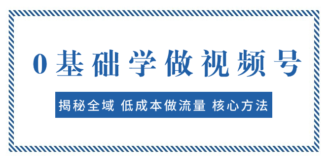 （7784期）0基础学做视频号：揭秘全域 低成本做流量 核心方法  快速出爆款 轻松变现 - 首创网