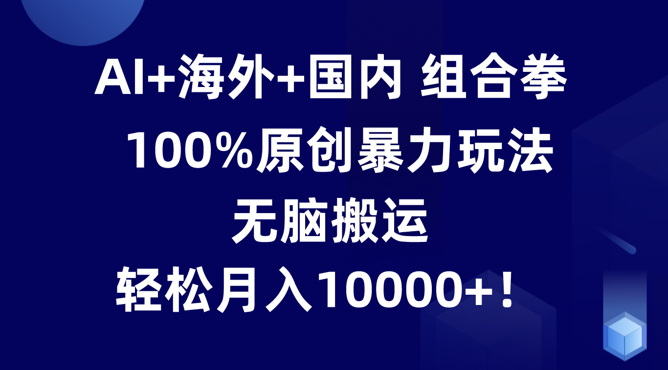 AI+海外+国内组合拳，100%原创暴力玩法，无脑搬运，轻松月入10000+！ - 首创网