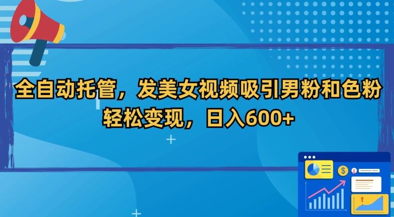 全自动托管，发美女视频吸引男粉和色粉，轻松变现，日入600+【揭秘】 - 首创网