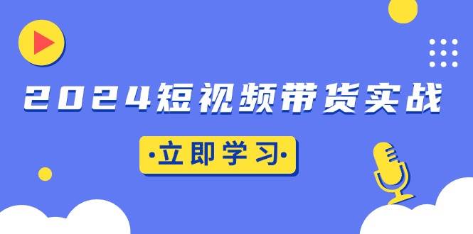 （13482期）2024短视频带货实战：底层逻辑+实操技巧，橱窗引流、直播带货 - 首创网