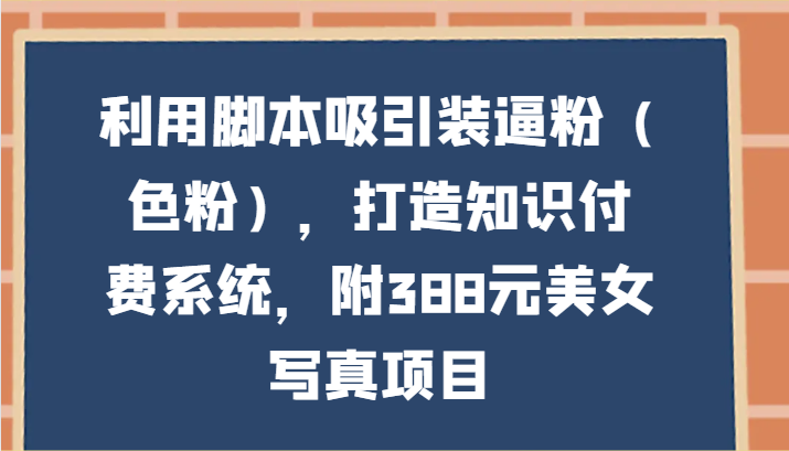 利用脚本吸引装逼粉（色粉），打造知识付费系统，附388元美女写真项目 - 首创网