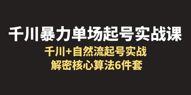 （6317期）千川暴力单场·起号实战课：千川+自然流起号实战， 解密核心算法6件套 - 首创网