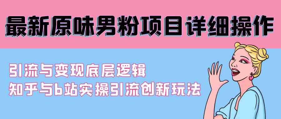 （9158期）最新原味男粉项目详细操作 引流与变现底层逻辑+知乎与b站实操引流创新玩法 - 首创网