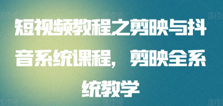 短视频教程之剪映与抖音系统课程，剪映全系统教学 - 首创网