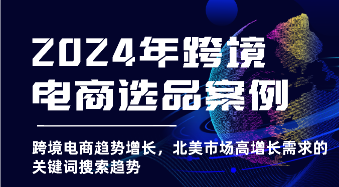 2024年跨境电商选品案例-跨境电商趋势增长，北美市场高增长需求的关键词搜索趋势 - 首创网