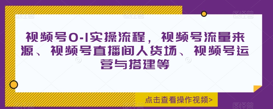 视频号0-1实操流程，视频号流量来源、视频号直播间人货场、视频号运营与搭建等 - 首创网