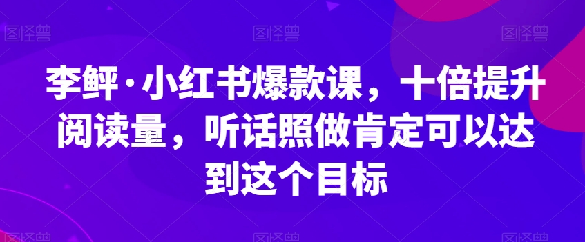 李鲆·小红书爆款课，十倍提升阅读量，听话照做肯定可以达到这个目标 - 首创网