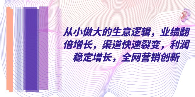 （8044期）从小 做大的生意逻辑，业绩翻倍增长，渠道快速裂变，利润稳定增长，全网… - 首创网