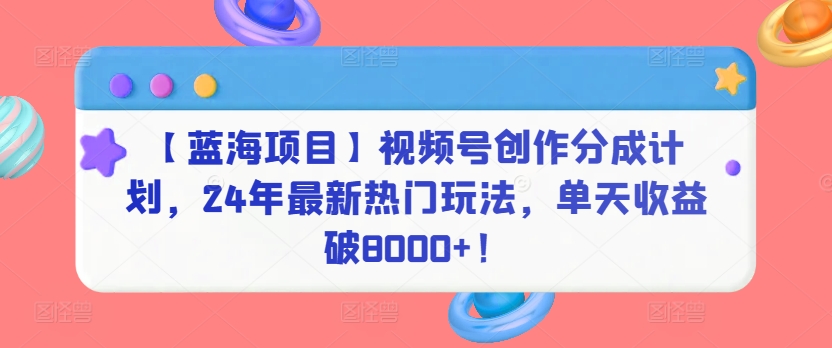 【蓝海项目】视频号创作分成计划，24年最新热门玩法，单天收益破8000+！ - 首创网