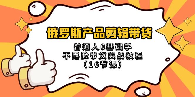 （8411期）俄罗斯 产品剪辑带货，普通人0基础学不露脸带货实战教程（16节课） - 首创网