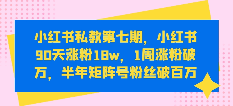 小红书私教第七期，小红书90天涨粉18w，1周涨粉破万，半年矩阵号粉丝破百万 - 首创网