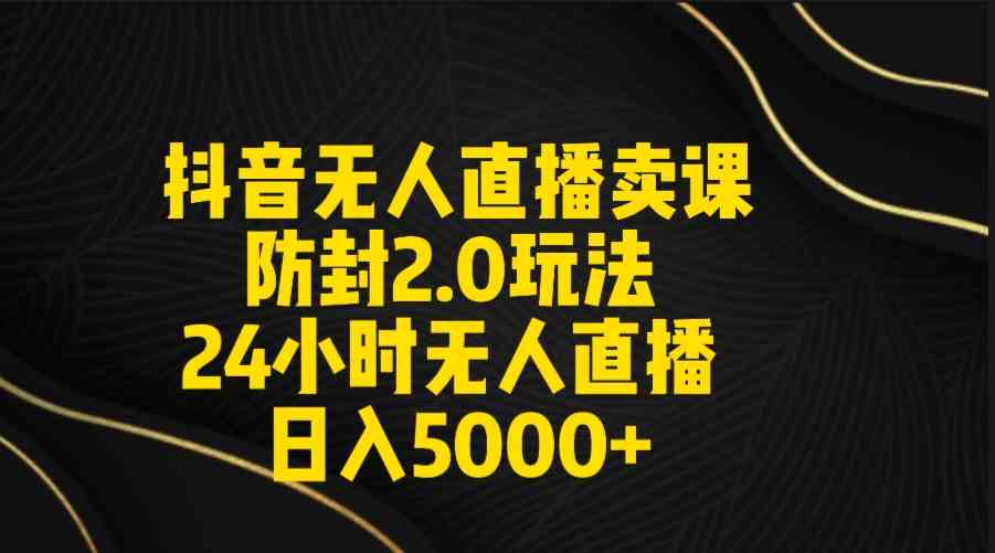 （9186期）抖音无人直播卖课防封2.0玩法 打造日不落直播间 日入5000+附直播素材+音频 - 首创网