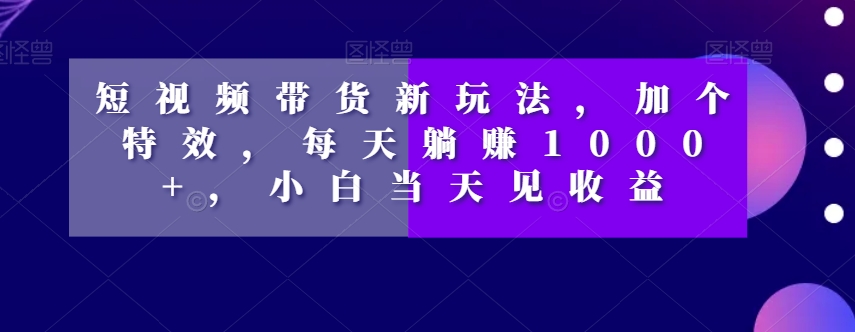 短视频带货新玩法，加个特效，每天躺赚1000+，小白当天见收益【揭秘】 - 首创网