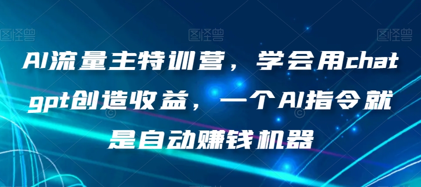 AI流量主特训营，学会用chatgpt创造收益，一个AI指令就是自动赚钱机器 - 首创网