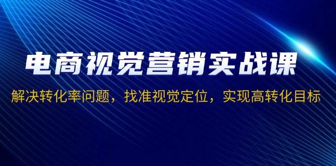 （13786期）电商视觉营销实战课，解决转化率问题，找准视觉定位，实现高转化目标 - 首创网