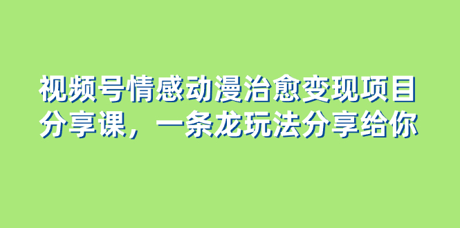 （8150期）视频号情感动漫治愈变现项目分享课，一条龙玩法分享给你（教程+素材） - 首创网