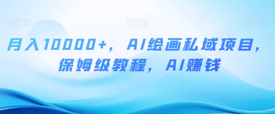 月入10000+，AI绘画私域项目，保姆级教程，AI赚钱【揭秘】 - 首创网