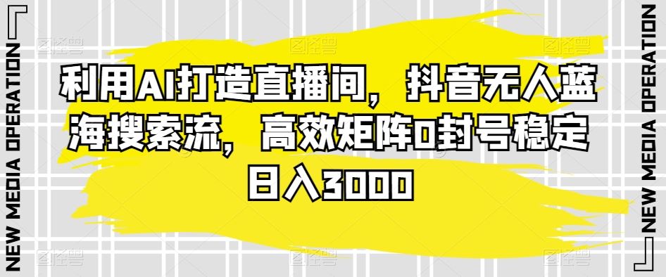 利用AI打造直播间，抖音无人蓝海搜索流，高效矩阵0封号稳定日入3000 - 首创网