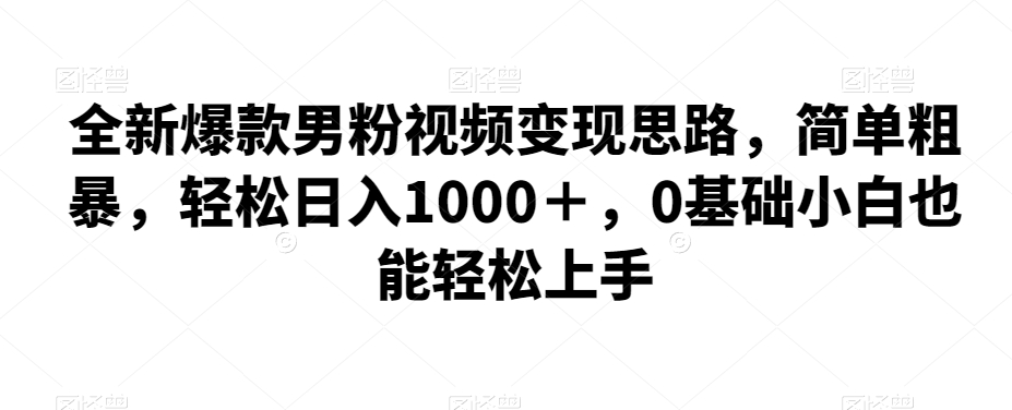 全新爆款男粉视频变现思路，简单粗暴，轻松日入1000＋，0基础小白也能轻松上手 - 首创网