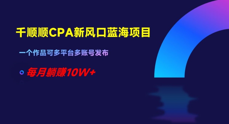 千顺顺CPA新风口蓝海项目，一个作品可多平台多账号发布，每月躺赚10W+【揭秘】 - 首创网