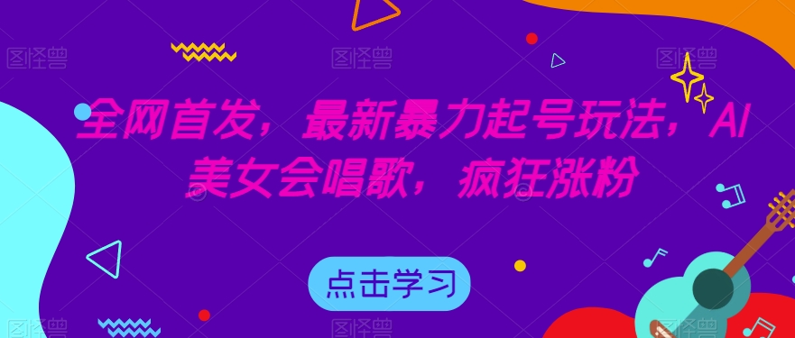 全网首发，最新暴力起号玩法，AI美女会唱歌，疯狂涨粉【揭秘】 - 首创网