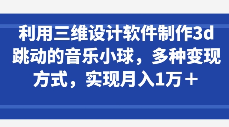 利用三维设计软件制作3d跳动的音乐小球，多种变现方式，实现月入1万+ - 首创网