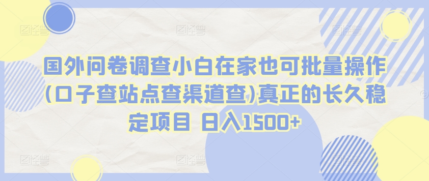 国外问卷调查小白在家也可批量操作(口子查站点查渠道查)真正的长久稳定项目 日入1500+ - 首创网