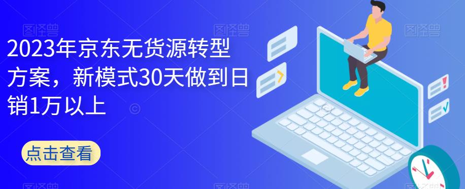 2023年京东无货源转型方案，新模式30天做到日销1万以上 - 首创网