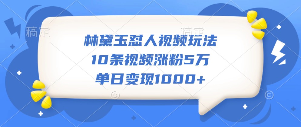 林黛玉怼人视频玩法，10条视频涨粉5万，单日变现1000+ - 首创网