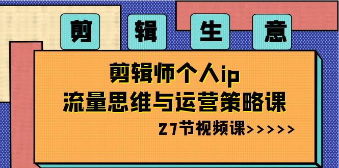 （8463期）剪辑 生意-剪辑师个人ip流量思维与运营策略课（27节视频课） - 首创网