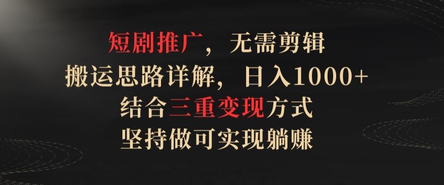 短剧推广，无需剪辑，搬运思路详解，日入1000+，结合三重变现方式，坚持做可实现躺赚 - 首创网