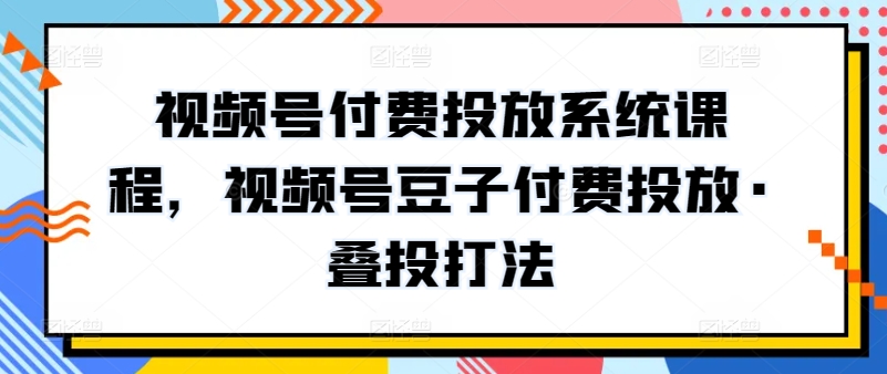 视频号付费投放系统课程，视频号豆子付费投放·叠投打法 - 首创网