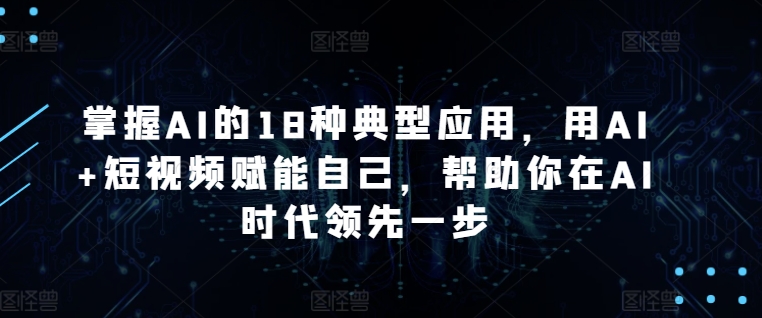 掌握AI的18种典型应用，用AI+短视频赋能自己，帮助你在AI时代领先一步 - 首创网