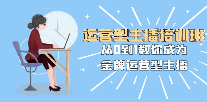 （8143期）运营型主播培训班：从0到1教你成为金牌运营型主播（25节课） - 首创网