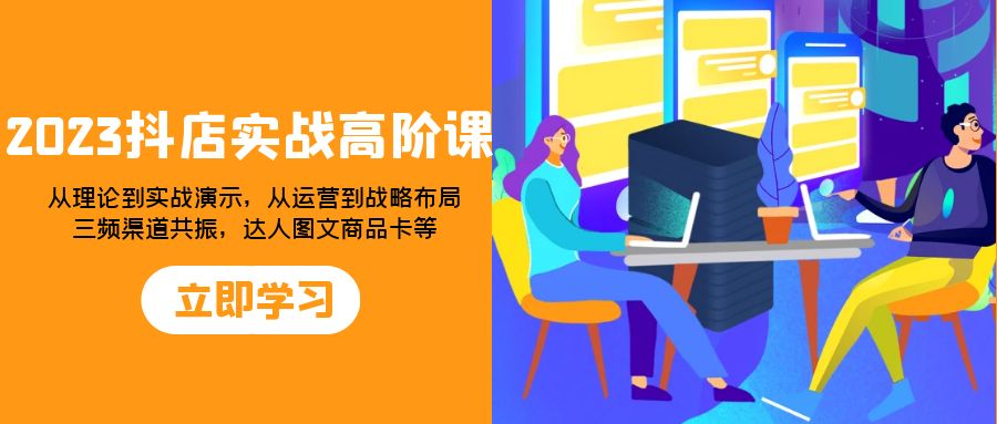 （7989期）2023抖店实战高阶课：从理论到实战演示，从运营到战略布局，三频渠道共… - 首创网