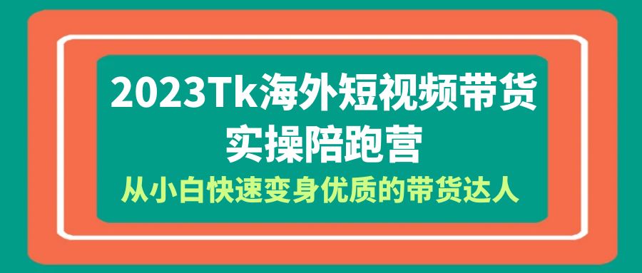 （6206期）2023-Tk海外短视频带货-实操陪跑营，从小白快速变身优质的带货达人！ - 首创网