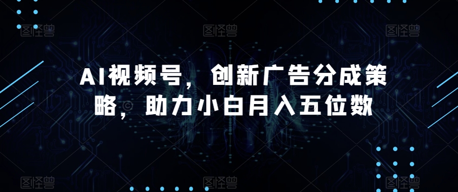 AI视频号，创新广告分成策略，助力小白月入五位数【揭秘】 - 首创网