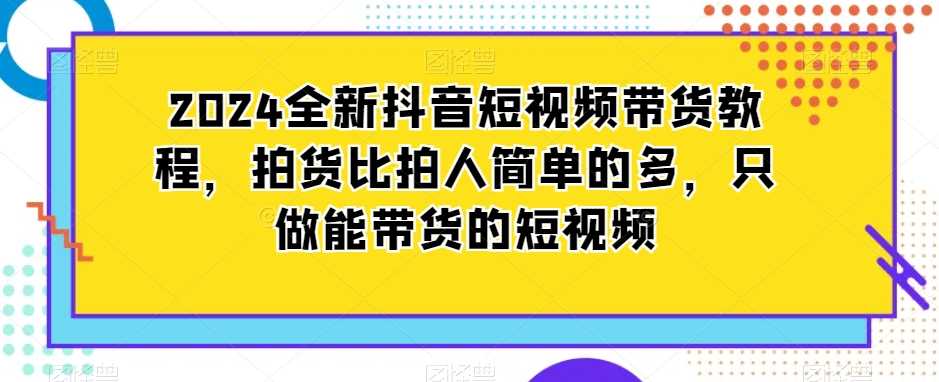 2024全新抖音短视频带货教程，拍货比拍人简单的多，只做能带货的短视频 - 首创网