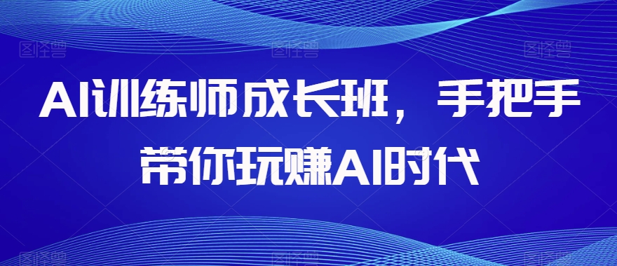 AI训练师成长班，手把手带你玩赚AI时代 - 首创网