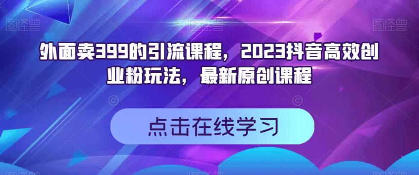 外面卖399的引流课程，2023抖音高效创业粉玩法，最新原创课程 - 首创网