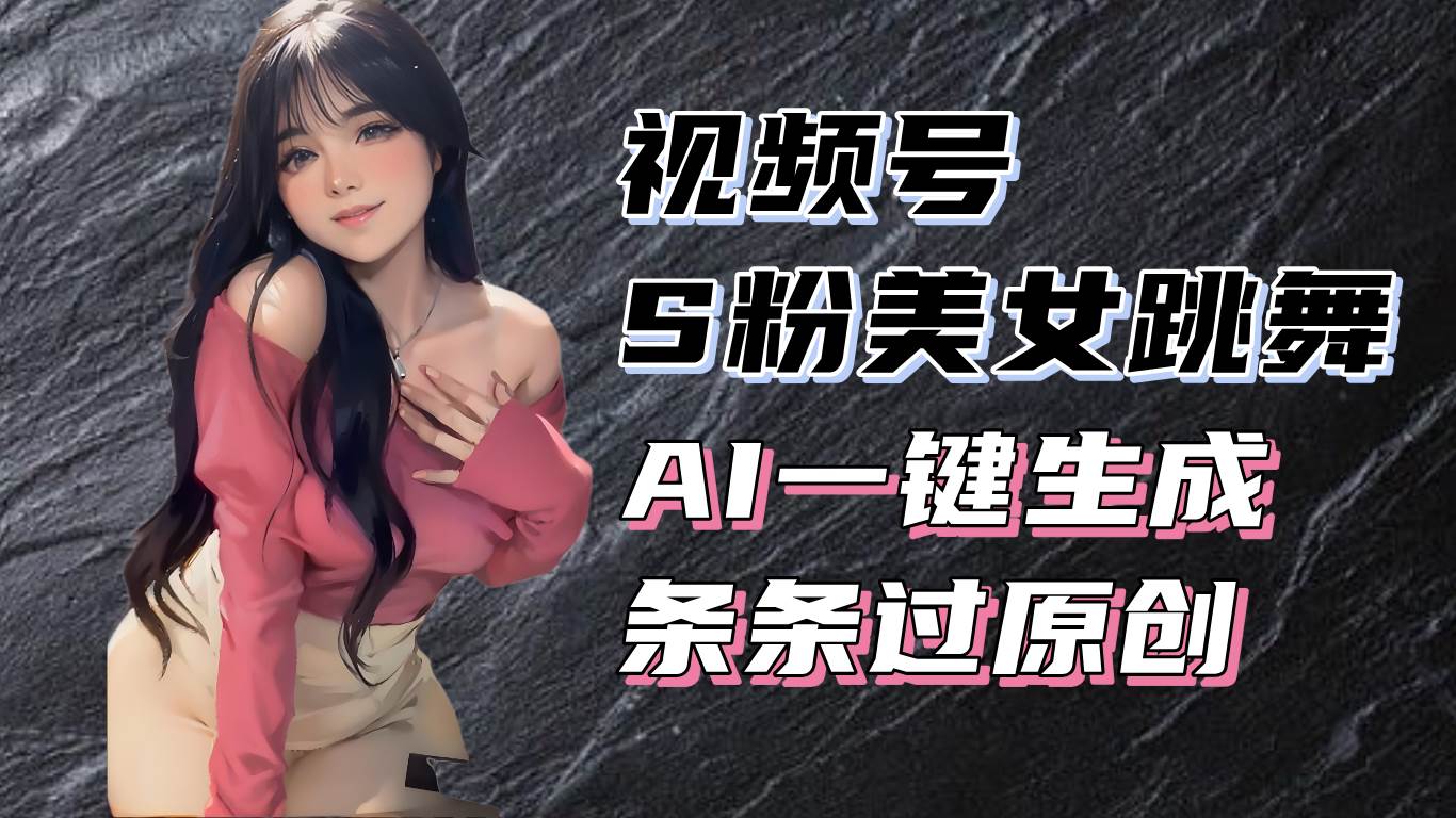 （13531期）揭秘视频号S粉美女跳舞赛道，一键生成原创视频，收益翻倍！ - 首创网