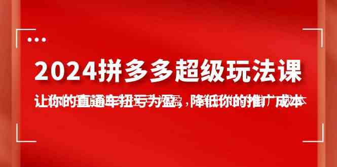 （10036期）2024拼多多-超级玩法课，让你的直通车扭亏为盈，降低你的推广成本-7节课 - 首创网