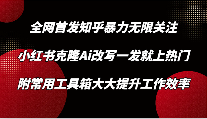 知乎暴力无限关注，小红书克隆Ai改写一发就上热门，附常用工具箱大大提升工作效率 - 首创网