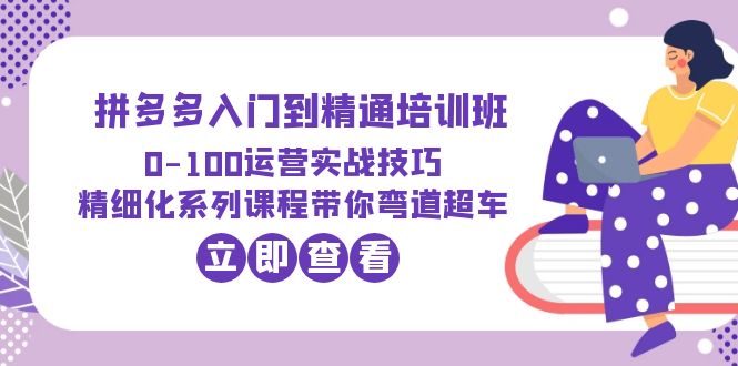 （6243期）2023拼多多入门到精通培训班：0-100运营实战技巧 精细化系列课带你弯道超车 - 首创网