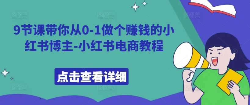 9节课带你从0-1做个赚钱的小红书博主-小红书电商教程 - 首创网